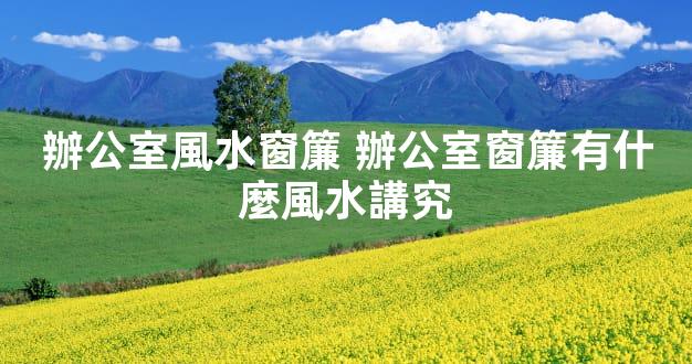 辦公室風水窗簾 辦公室窗簾有什麼風水講究